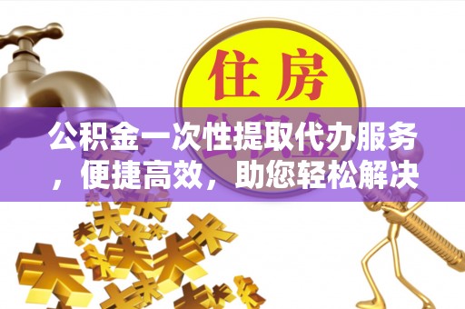 香坊公积金一次性提取代办服务，便捷高效，助您轻松解决资金难题