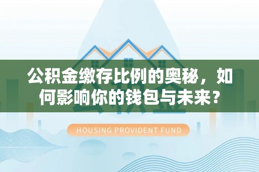 香坊公积金缴存比例的奥秘，如何影响你的钱包与未来？