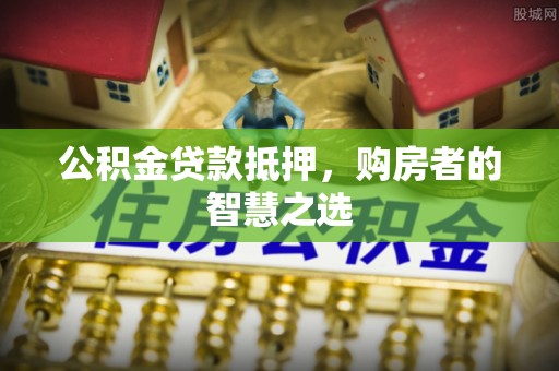 香坊公积金贷款抵押，购房者的智慧之选