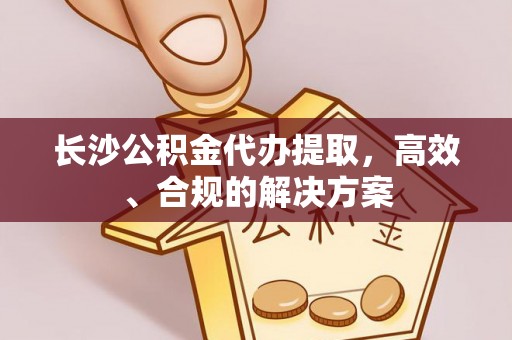 香坊长沙公积金代办提取，高效、合规的解决方案