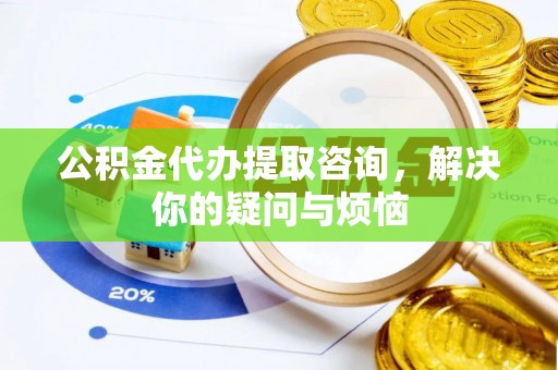 香坊公积金代办提取咨询，解决你的疑问与烦恼