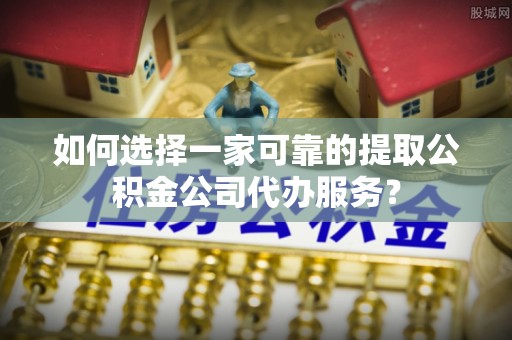 香坊如何选择一家可靠的提取公积金公司代办服务？