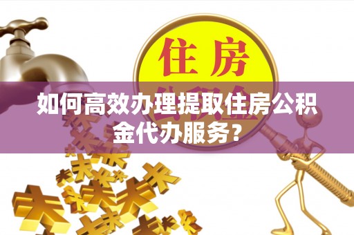 香坊如何高效办理提取住房公积金代办服务？