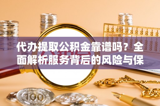 香坊代办提取公积金靠谱吗？全面解析服务背后的风险与保障