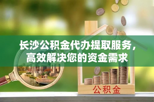 香坊长沙公积金代办提取服务，高效解决您的资金需求