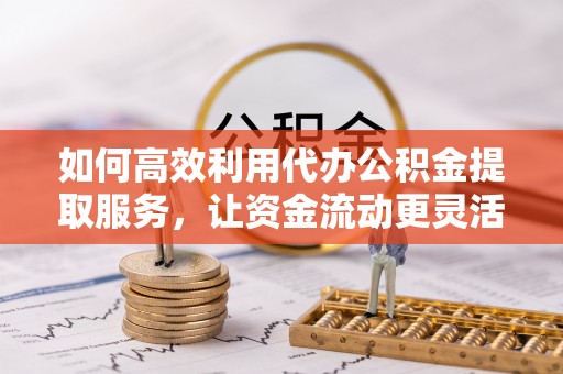 香坊如何高效利用代办公积金提取服务，让资金流动更灵活
