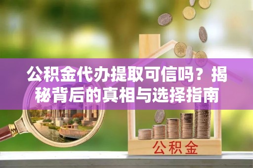 香坊公积金代办提取可信吗？揭秘背后的真相与选择指南