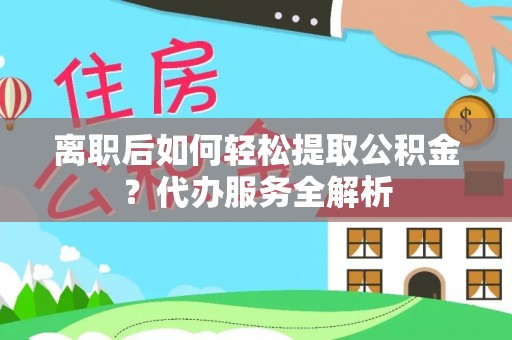 香坊离职后如何轻松提取公积金？代办服务全解析