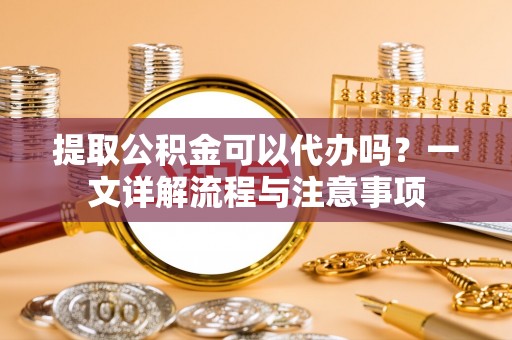 香坊提取公积金可以代办吗？一文详解流程与注意事项