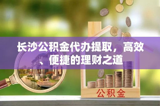 香坊长沙公积金代办提取，高效、便捷的理财之道