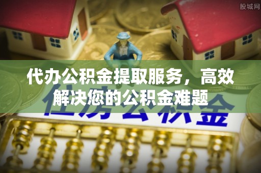 香坊代办公积金提取服务，高效解决您的公积金难题