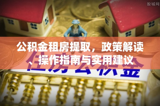 香坊公积金租房提取，政策解读、操作指南与实用建议