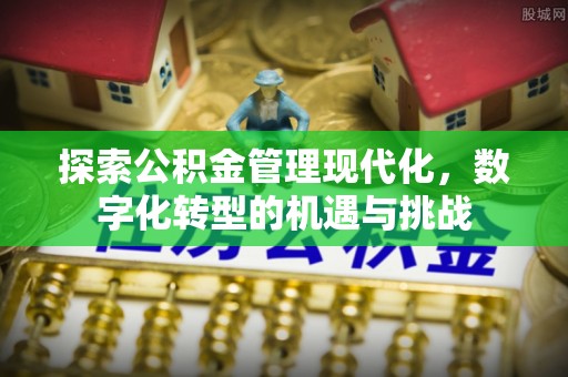 香坊探索公积金管理现代化，数字化转型的机遇与挑战