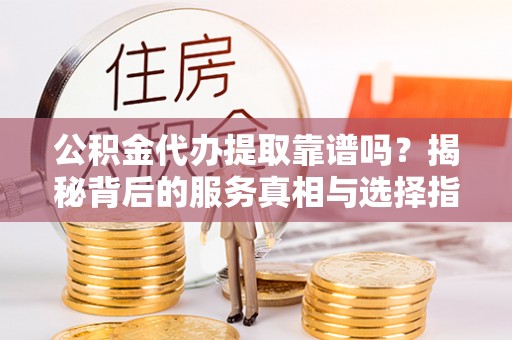 香坊公积金代办提取靠谱吗？揭秘背后的服务真相与选择指南