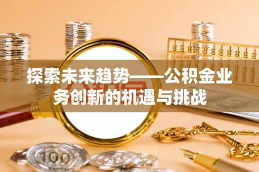 香坊探索未来趋势——公积金业务创新的机遇与挑战