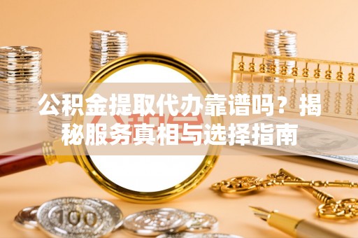 香坊公积金提取代办靠谱吗？揭秘服务真相与选择指南