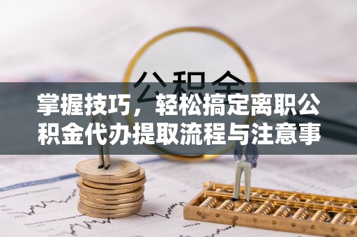 香坊掌握技巧，轻松搞定离职公积金代办提取流程与注意事项