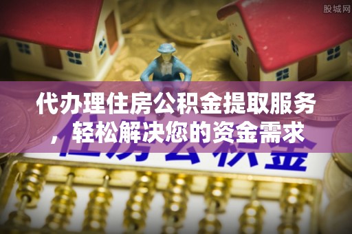 香坊代办理住房公积金提取服务，轻松解决您的资金需求
