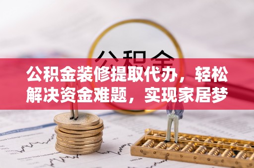 香坊公积金装修提取代办，轻松解决资金难题，实现家居梦想