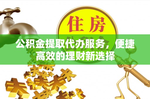 香坊公积金提取代办服务，便捷高效的理财新选择