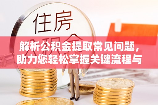 香坊解析公积金提取常见问题，助力您轻松掌握关键流程与技巧