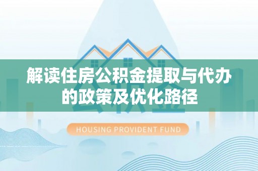 香坊解读住房公积金提取与代办的政策及优化路径