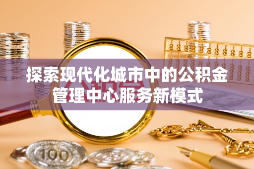 香坊探索现代化城市中的公积金管理中心服务新模式