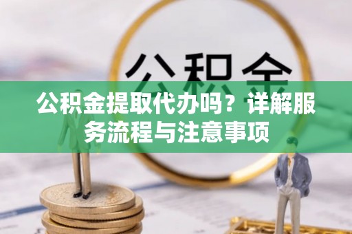 香坊公积金提取代办吗？详解服务流程与注意事项