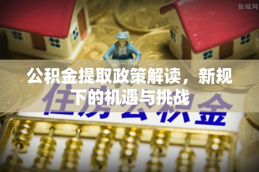 香坊公积金提取政策解读，新规下的机遇与挑战