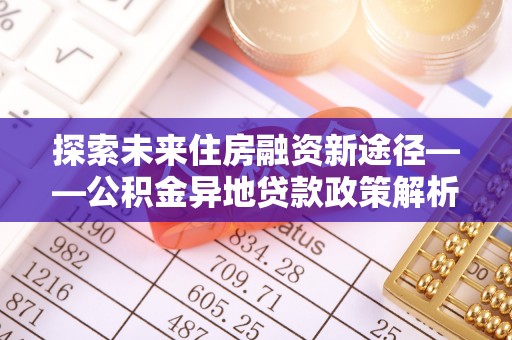 香坊探索未来住房融资新途径——公积金异地贷款政策解析与实践