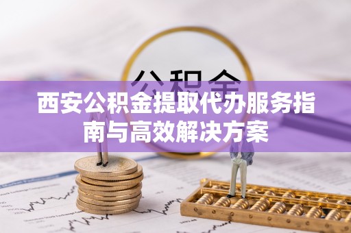 香坊西安公积金提取代办服务指南与高效解决方案