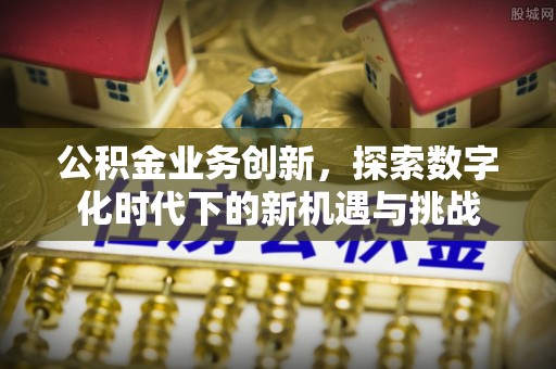 香坊公积金业务创新，探索数字化时代下的新机遇与挑战