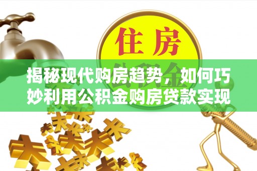 香坊揭秘现代购房趋势，如何巧妙利用公积金购房贷款实现置业梦想