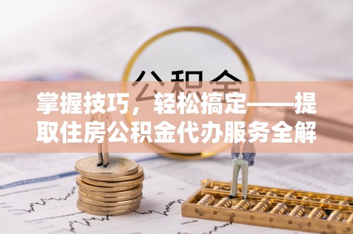 香坊掌握技巧，轻松搞定——提取住房公积金代办服务全解析