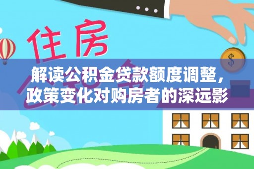 香坊解读公积金贷款额度调整，政策变化对购房者的深远影响
