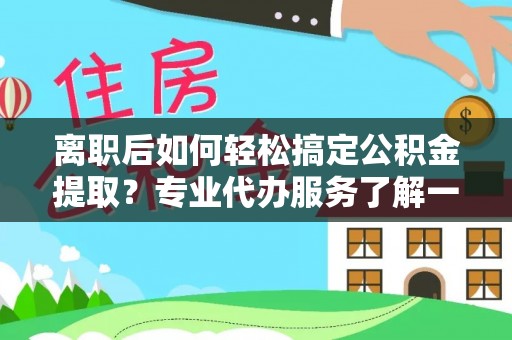 香坊离职后如何轻松搞定公积金提取？专业代办服务了解一下