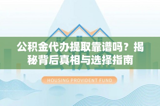 香坊公积金代办提取靠谱吗？揭秘背后真相与选择指南