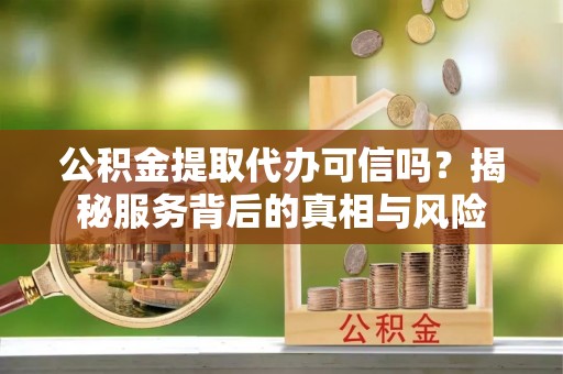 香坊公积金提取代办可信吗？揭秘服务背后的真相与风险