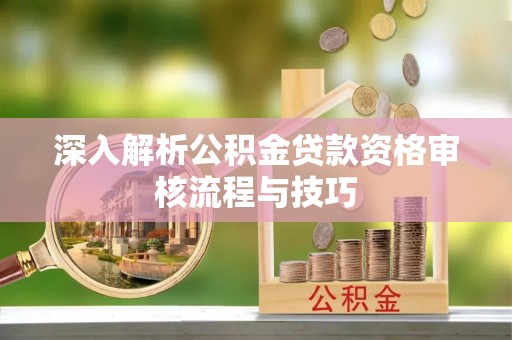 香坊深入解析公积金贷款资格审核流程与技巧