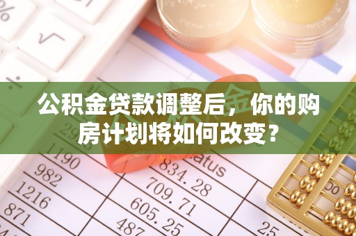 香坊公积金贷款调整后，你的购房计划将如何改变？