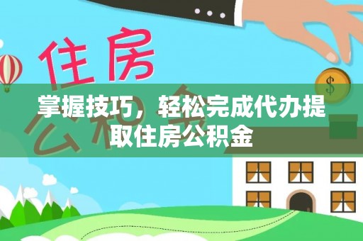 香坊掌握技巧，轻松完成代办提取住房公积金