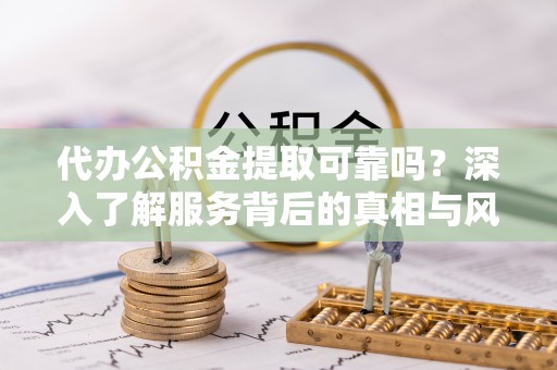 香坊代办公积金提取可靠吗？深入了解服务背后的真相与风险