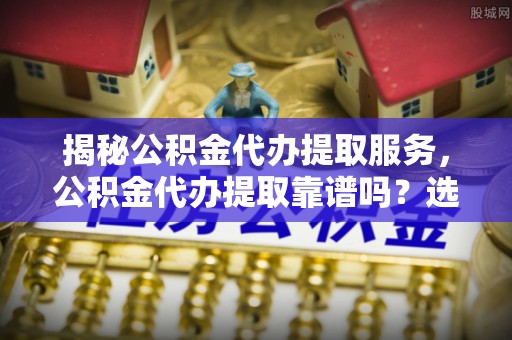 香坊揭秘公积金代办提取服务，公积金代办提取靠谱吗？选择需谨慎