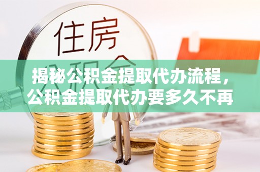 香坊揭秘公积金提取代办流程，公积金提取代办要多久不再迷茫