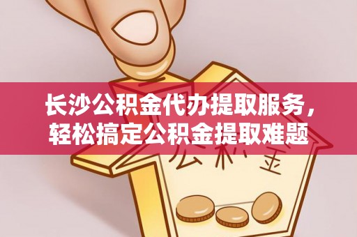 香坊长沙公积金代办提取服务，轻松搞定公积金提取难题
