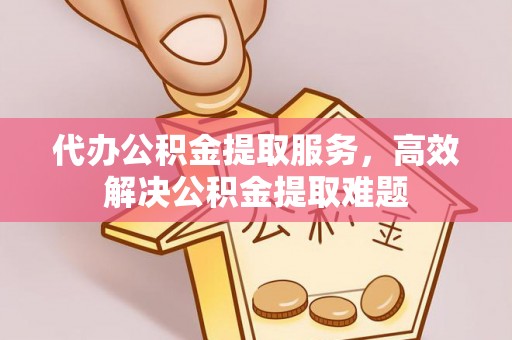 香坊代办公积金提取服务，高效解决公积金提取难题