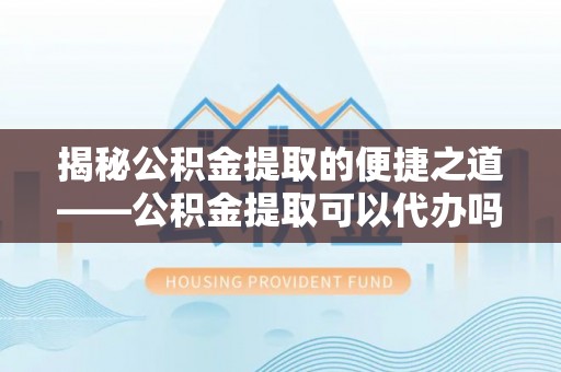 香坊揭秘公积金提取的便捷之道——公积金提取可以代办吗？