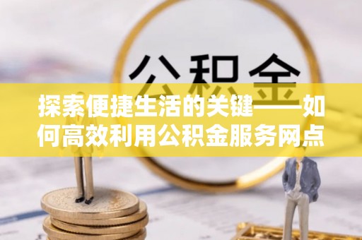 香坊探索便捷生活的关键——如何高效利用公积金服务网点查询功能