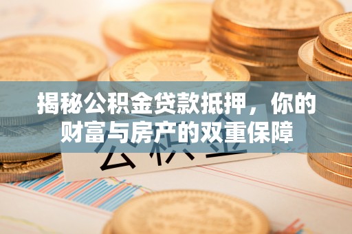 香坊揭秘公积金贷款抵押，你的财富与房产的双重保障