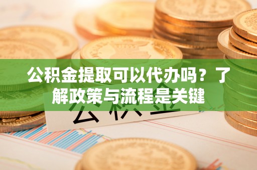 香坊公积金提取可以代办吗？了解政策与流程是关键